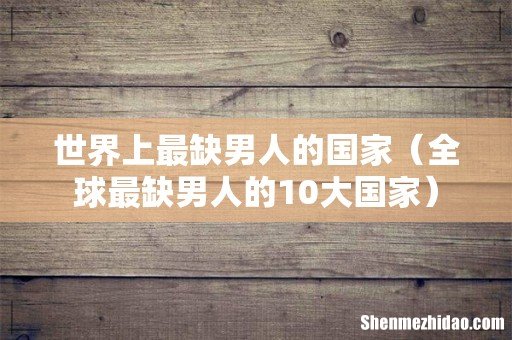全球最缺男人的10大国家 世界上最缺男人的国家