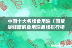 国货最健康的食用油品牌排行榜前十名 中国十大名牌食用油