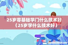 25岁学什么技术好 25岁零基础学门什么技术好