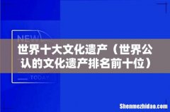 世界公认的文化遗产排名前十位 世界十大文化遗产