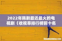 收视率排行榜前十名韩剧 2022年韩剧最近最火的电视剧