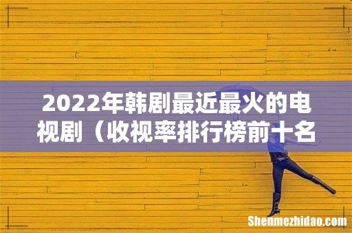 收视率排行榜前十名韩剧 2022年韩剧最近最火的电视剧