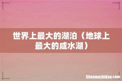地球上最大的咸水湖 世界上最大的湖泊
