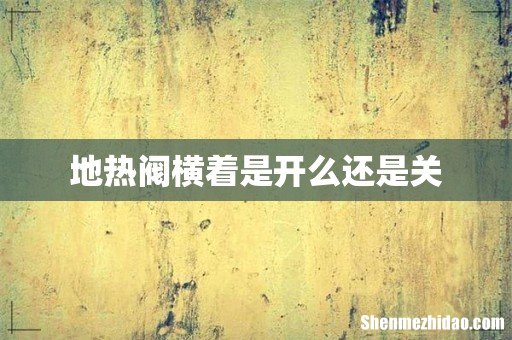 地热阀横着是开么还是关