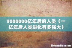 一亿年后人类进化有多强大 9000000亿年后的人类