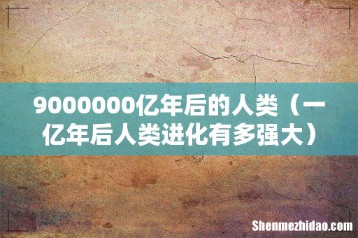 一亿年后人类进化有多强大 9000000亿年后的人类