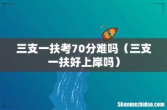 三支一扶好上岸吗 三支一扶考70分难吗