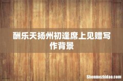 酬乐天扬州初逢席上见赠写作背景