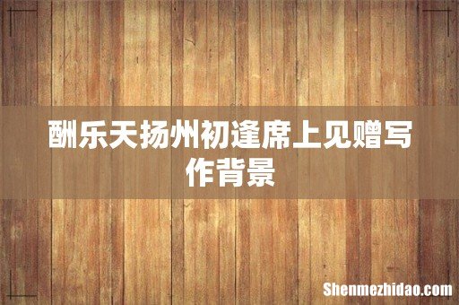 酬乐天扬州初逢席上见赠写作背景