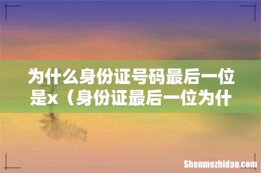 身份证最后一位为什么是x 为什么身份证号码最后一位是x