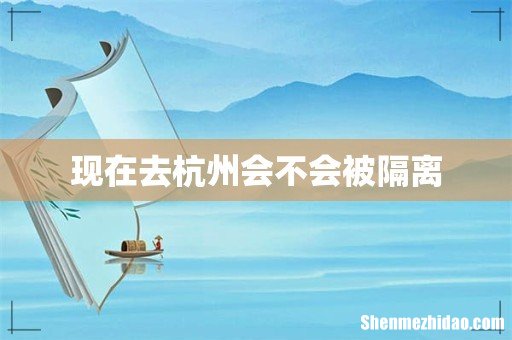 现在去杭州会不会被隔离