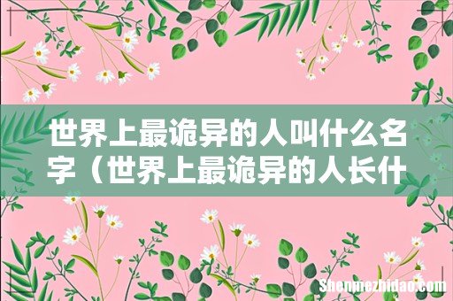 世界上最诡异的人长什么样 世界上最诡异的人叫什么名字