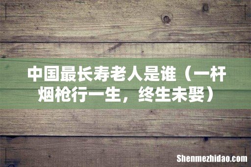 一杆烟枪行一生,终生未娶 中国最长寿老人是谁