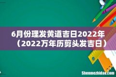 2022万年历剪头发吉日 6月份理发黄道吉日2022年