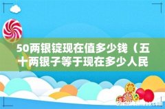 五十两银子等于现在多少人民币 50两银锭现在值多少钱