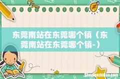 东莞南站在东莞哪个镇- 东莞南站在东莞哪个镇