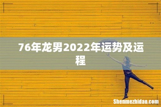 76年龙男2022年运势及运程
