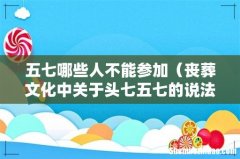 丧葬文化中关于头七五七的说法 五七哪些人不能参加