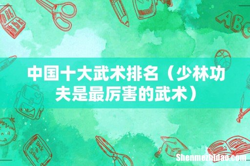 少林功夫是最厉害的武术 中国十大武术排名