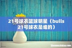 bulls21号球衣是谁的 21号球衣篮球明星
