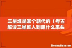 考古解读三星堆人到底什么来头 三星堆是哪个朝代的