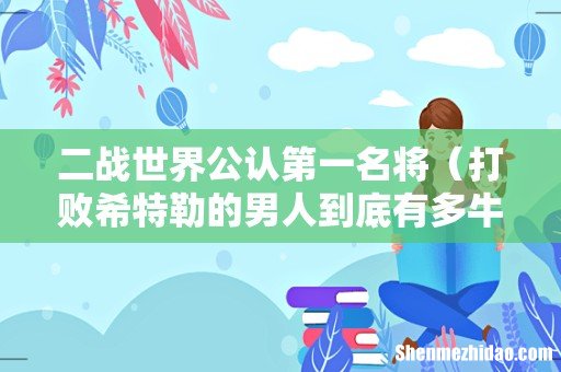 打败希特勒的男人到底有多牛 二战世界公认第一名将