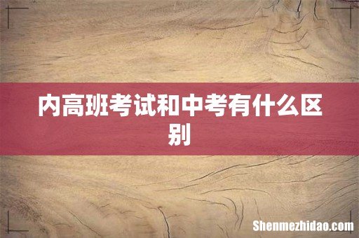 内高班考试和中考有什么区别