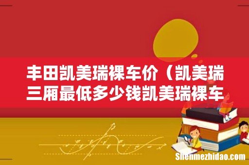 凯美瑞三厢最低多少钱凯美瑞裸车价 丰田凯美瑞裸车价