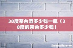 38度的茅台多少钱 38度茅台酒多少钱一瓶