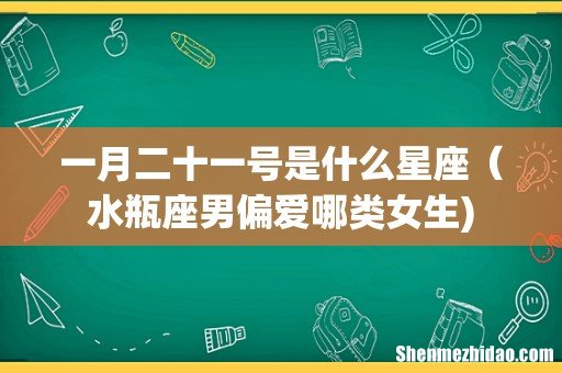 一月二十一号是什么星座(水瓶座男偏爱哪类女生)
