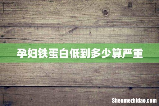 孕妇铁蛋白低到多少算严重