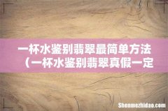 一杯水鉴别翡翠真假一定准吗 一杯水鉴别翡翠最简单方法