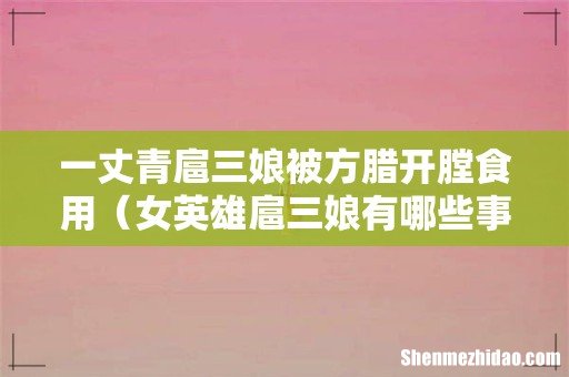 女英雄扈三娘有哪些事迹 一丈青扈三娘被方腊开膛食用