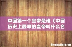 中国历史上最早的皇帝叫什么名字 中国第一个皇帝是谁