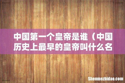 中国历史上最早的皇帝叫什么名字 中国第一个皇帝是谁