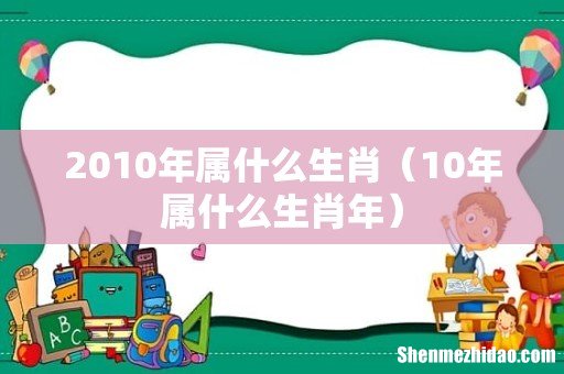 10年属什么生肖年 2010年属什么生肖