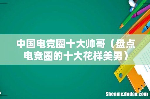 盘点电竞圈的十大花样美男 中国电竞圈十大帅哥