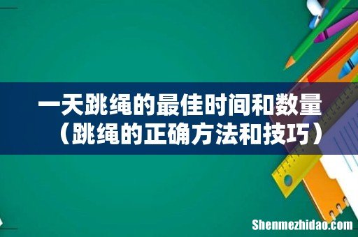 跳绳的正确方法和技巧 一天跳绳的最佳时间和数量