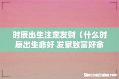 什么时辰出生命好 发家致富好命一生 时辰出生注定发财