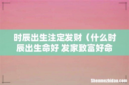 什么时辰出生命好 发家致富好命一生 时辰出生注定发财