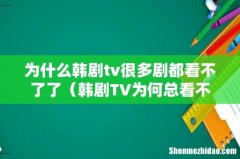 韩剧TV为何总看不了 为什么韩剧tv很多剧都看不了了