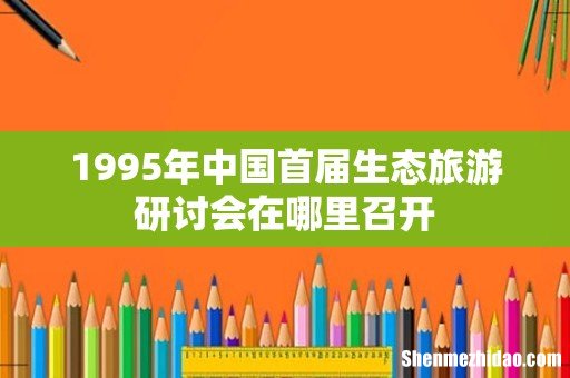 1995年中国首届生态旅游研讨会在哪里召开