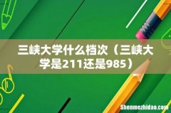 三峡大学是211还是985 三峡大学什么档次