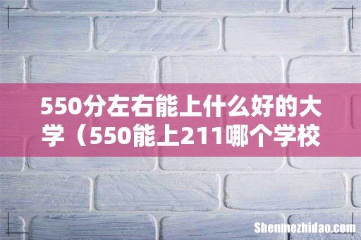 550能上211哪个学校 550分左右能上什么好的大学