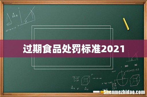 过期食品处罚标准2021