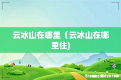 云冰山在哪里（云冰山在哪里住)