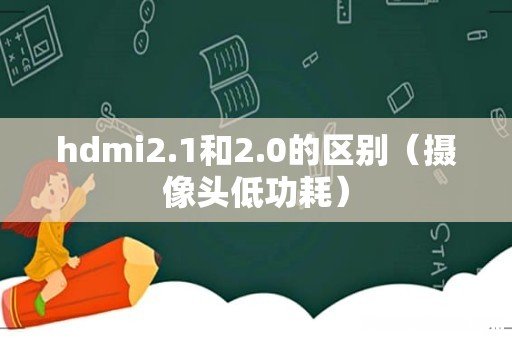 摄像头低功耗 hdmi2.1和2.0的区别