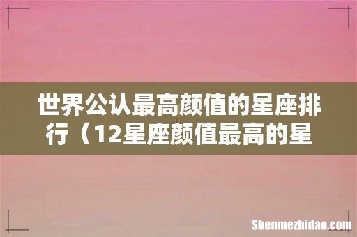 12星座颜值最高的星座 世界公认最高颜值的星座排行