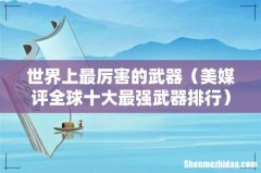 美媒评全球十大最强武器排行 世界上最厉害的武器