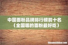 全国哪的面粉最好吃 中国面粉品牌排行榜前十名